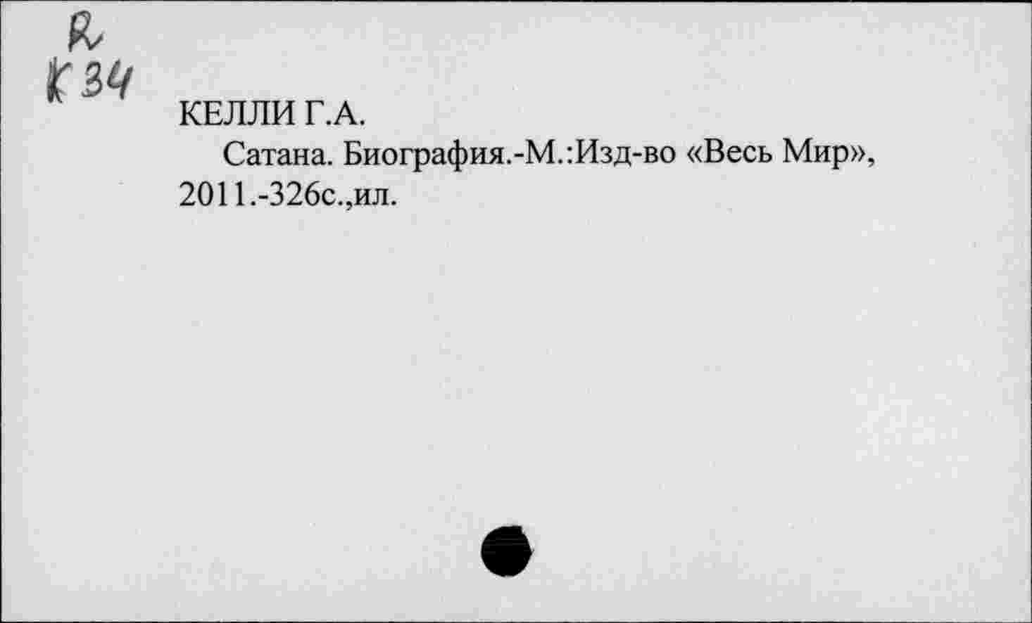 ﻿ГМ
КЕЛЛИ Г.А.
Сатана. Биография.-М.:Изд-во «Весь Мир», 2011.-326с.,ил.